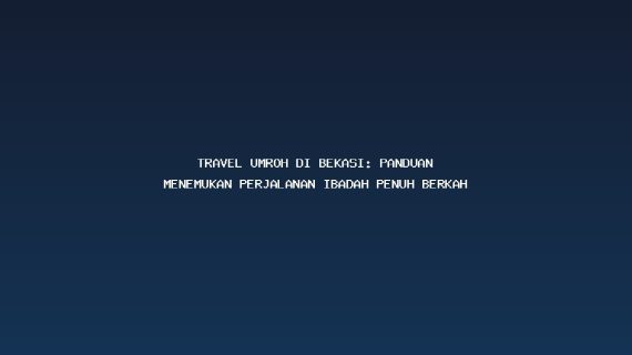 Travel Umroh Di Bekasi: Panduan Menemukan Perjalanan Ibadah Penuh Berkah