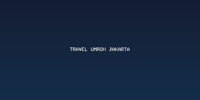 Memilih Jasa Travel Umroh Jakarta yang Dapat Dipercaya