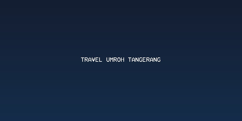 Memilih Layanan Travel Umroh Tangerang yang Tepat