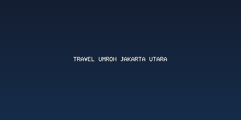 Memilih Travel Umroh Jakarta Utara yang Berizin dan Berpengalaman