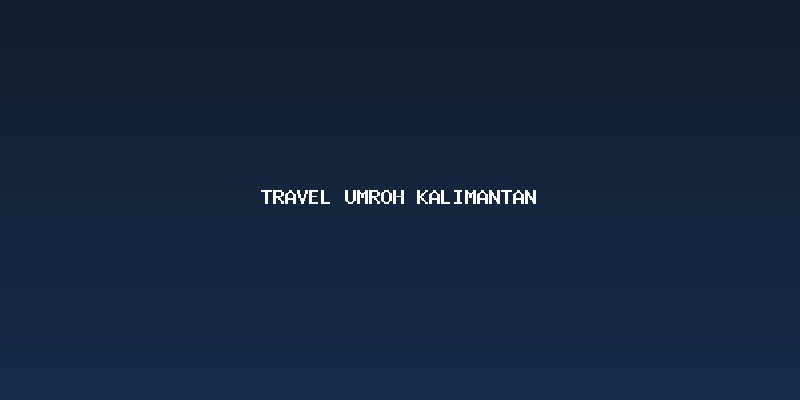 Memilih Penyelenggara Travel Umroh Kalimantan yang Sah