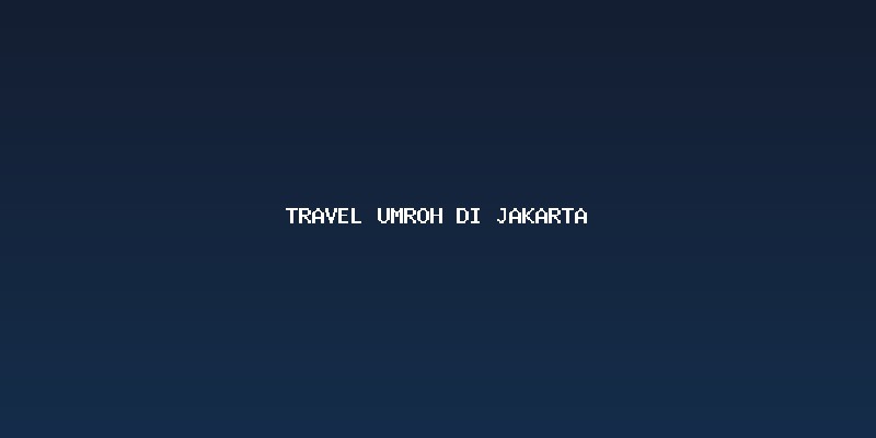 Memilih Travel Umroh Di Jakarta yang Terpercaya