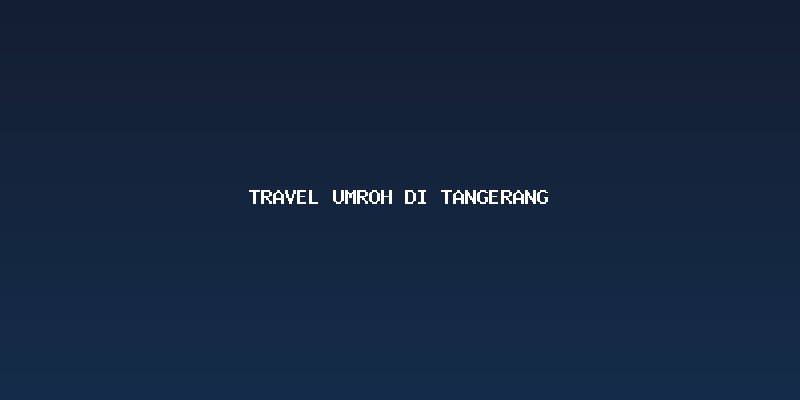 Memilih Layanan Travel Umroh Di Tangerang yang Ideal