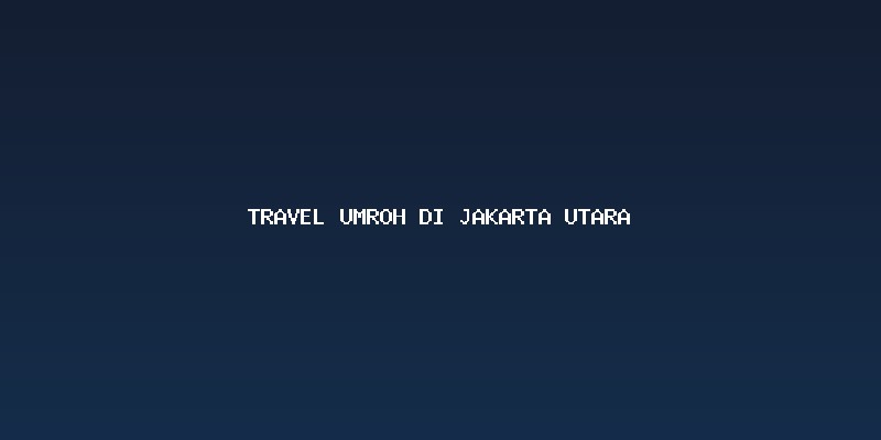 Memilih Travel Umroh Di Jakarta Utara: Mengapa Lokasi Penting?