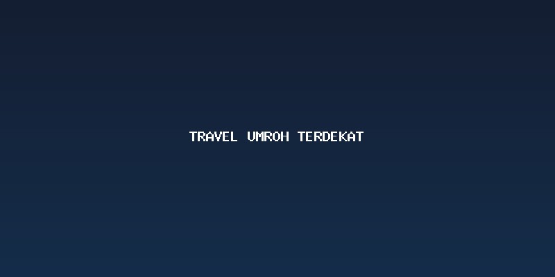 Memilih Travel Umroh Terdekat: Lebih dari Sekadar Jarak